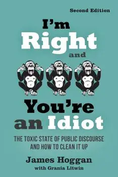I'm Right and You're an Idiot - 2nd Edition: The Toxic State of Public Discourse and How to Clean It Up, Paperback/James Hoggan