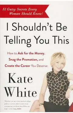 I Shouldn't Be Telling You This: How to Ask for the Money, Snag the Promotion, and Create the Career You Deserve - Kate White