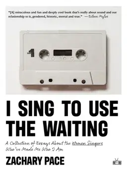 I Sing to Use the Waiting. A Collection of Essays About the Women Singers Who've Made Me Who I Am, Paperback/Zachary Pace
