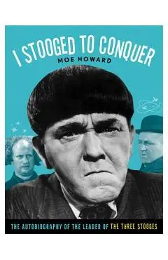 I Stooged to Conquer: The Autobiography of the Leader of the Three Stooges - Moe Howard