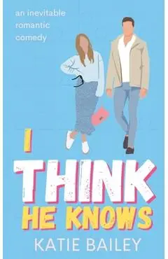 I Think He Knows: A Romantic Comedy - Katie Bailey