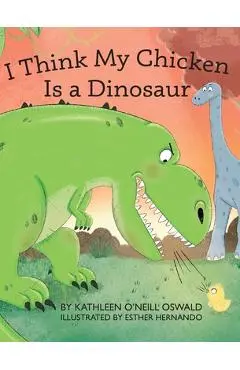 I Think My Chicken Is a Dinosaur - Kathleen O'neill Oswald