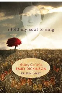I Told My Soul to Sing: Finding God with Emily Dickinson - Kristin Lemay