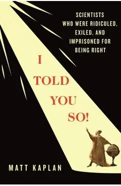 I Told You So!: Scientists Who Were Ridiculed, Exiled, and Imprisoned for Being Right - Matt Kaplan