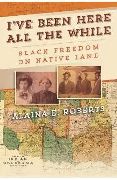 I've Been Here All the While: Black Freedom on Native Land - Alaina E. Roberts