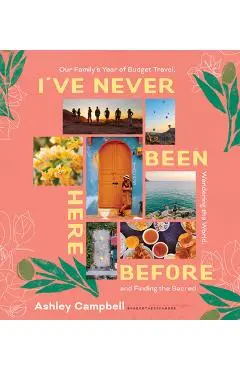 I've Never Been Here Before: Our Family's Year of Budget Travel, Wandering the World, and Finding the Sacred - Ashley Campbell