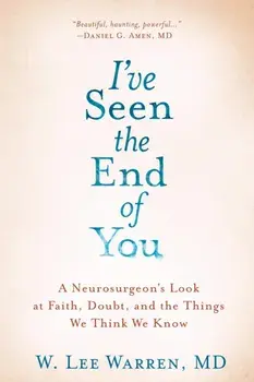 I've Seen the End of You: A Neurosurgeon's Look at Faith, Doubt, and the Things We Think We Know, Hardcover/W. Lee Warren