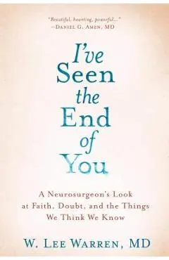 I've Seen the End of You: A Neurosurgeon's Look at Faith, Doubt, and the Things We Think We Know - W. Lee Warren