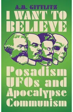 I Want to Believe: Posadism, UFOs and Apocalypse Communism - A. M. Gittlitz