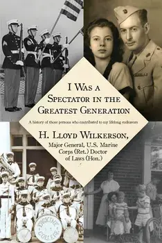I Was a Spectator in the Greatest Generation: A history of those persons who contributed to my lifelong endeavors/H. Lloyd Wilkerson