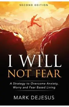 I Will Not Fear: A Strategy to Overcome Anxiety, Worry and Fear-Based Living - 2nd Edition - Mark Dejesus