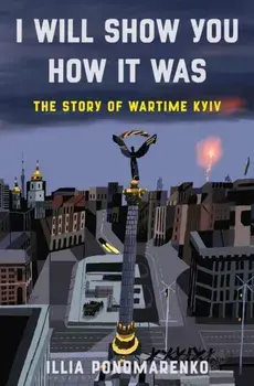 I Will Show You How It Was. The Story of Wartime Kyiv, Hardback/Illia Ponomarenko