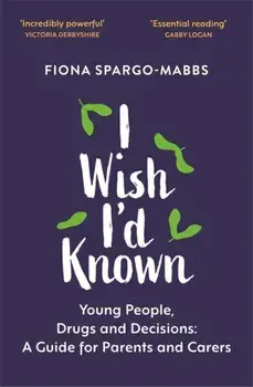 I Wish I'd Known. Young People, Drugs and Decisions: A Guide for Parents and Carers, Paperback/Fiona Spargo-Mabbs