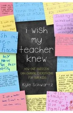 I Wish My Teacher Knew: How One Question Can Change Everything for Our Kids - Kyle Schwartz