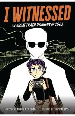 I Witnessed: The Great Train Robbery of 1963: A Graphic Novel - Andrea Debbink