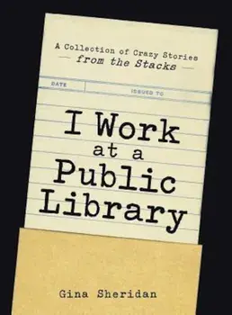 I Work at a Public Library: A Collection of Crazy Stories from the Stacks, Paperback/Gina Sheridan