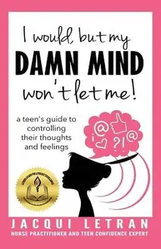 I would, but MY DAMN MIND won't let me!: A Guide for Teen Girls: How to Understand and Control Your Thoughts and Feelings/Jacqui Letran