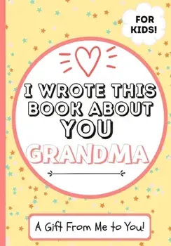 I Wrote This Book About You Grandma: A Child's Fill in The Blank Gift Book For Their Special Grandma - Perfect for Kid's - 7 x 10 inch/The Life Graduate Publishing Group