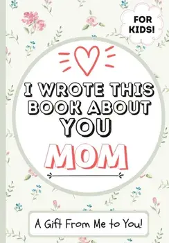 I Wrote This Book About You Mom: A Child's Fill in The Blank Gift Book For Their Special Mom - Perfect for Kid's - 7 x 10 inch/The Life Graduate Publishing Group
