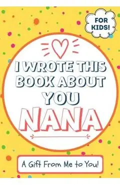 I Wrote This Book About You Nana: A Child's Fill in The Blank Gift Book For Their Special Nana - Perfect for Kid's - 7 x 10 inch - The Life Graduate Publishing Group