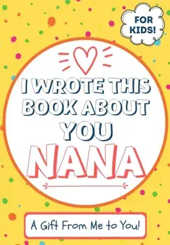 I Wrote This Book About You Nana: A Child's Fill in The Blank Gift Book For Their Special Nana - Perfect for Kid's - 7 x 10 inch/The Life Graduate Publishing Group