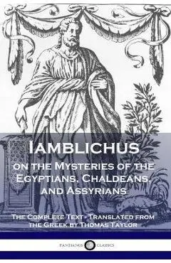 Iamblichus on the Mysteries of the Egyptians, Chaldeans, and Assyrians: The Complete Text - Iamblichus
