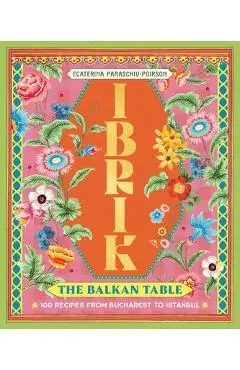Ibrik: The Balkan Table: 100 Recipes from Bucharest to Istanbul - Ecaterina Paraschiv-poirson