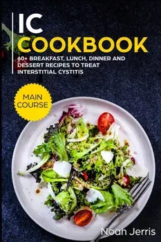 IC Cookbook: MAIN COURSE - 60+ Breakfast, Lunch, Dinner and Dessert Recipes to treat Interstitial Cystitis, Paperback/Noah Jerris