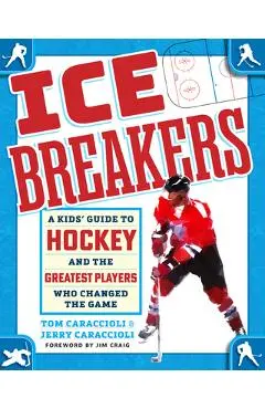 Ice Breakers: A Kids' Guide to Hockey and the Greatest Players Who Changed the Game - Tom Caraccioli