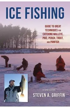 Ice Fishing: Guide to Great Techniques for Catching Walleye, Pike, Perch, Trout, and Panfish - Steven A. Griffin