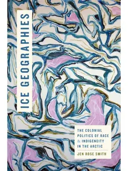 Ice Geographies. The Colonial Politics of Race and Indigeneity in the Arctic, Paperback/Jen Rose Smith