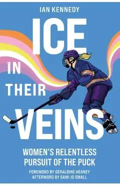 Ice in Their Veins: Women's Relentless Pursuit of the Puck - Ian Kennedy