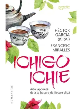 Ichigo-Ichie. Arta japoneza de a te bucura de fiecare clipa/Hector Garcia (Kirai), Francesc Miralles