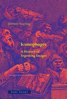 Iconophages. A History of Ingesting Images, Hardback/Jeremie Koering