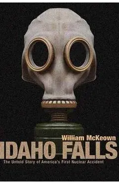 Idaho Falls: The Untold Story of America's First Nuclear Accident - William Mckeown