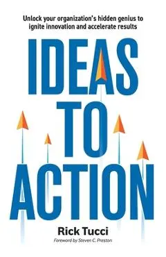 Ideas to Action: Unlock your organization's hidden genius to ignite innovation and accelerate results - Rick Tucci