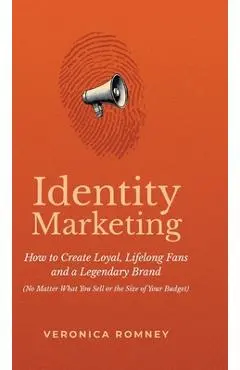 Identity Marketing: How to Create Loyal, Lifelong Fans and a Legendary Brand (No Matter What You Sell or the Size of Your Budget) - Veronica Romney