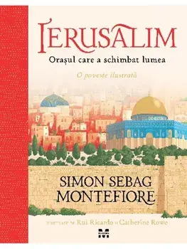 Ierusalim. Orasul care a schimbat lumea. O poveste ilustrata/Simon Sebag Montefiore
