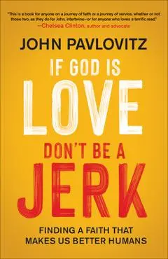 If God Is Love, Don't Be a Jerk: Finding a Faith That Makes Us Better Humans - John Pavlovitz