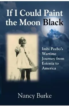 If I Could Paint the Moon Black: Imbi Peebo's Wartime Journey from Estonia to America - Nancy Burke