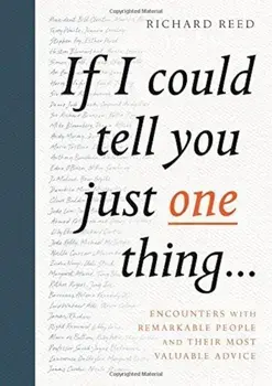 If I Could Tell You Just One Thing...: Encounters with Remarkable People and Their Most Valuable Advice/Richard Reed