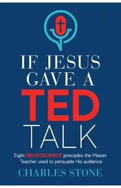 If Jesus Gave A TED Talk: Eight Neuroscience Principles The Master Teacher Used To Persuade His Audience - Charles Stone