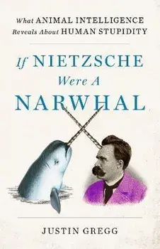 If Nietzsche Were a Narwhal, Paperback/Justin Gregg