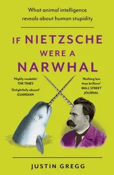 If Nietzsche Were a Narwhal. What Animal Intelligence Reveals About Human Stupidity, Paperback/Justin Gregg