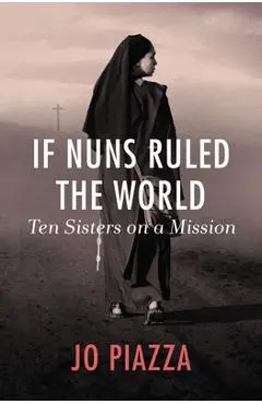 If Nuns Ruled the World: Ten Sisters on a Mission - Jo Piazza