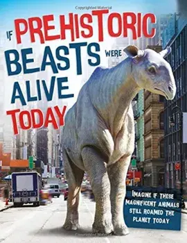 If Prehistoric Beasts Were Alive Today. Imagine If These Mind-Boggling Animals Roamed The Planet Today, Hardback/John Farndon