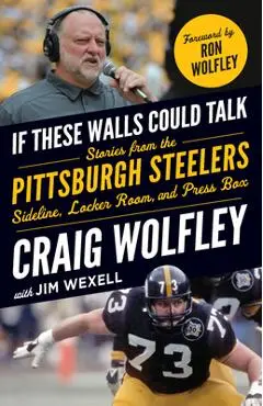 If These Walls Could Talk: Pittsburgh Steelers: Stories from the Sideline, Locker Room, and Press Box - Craig Wolfley