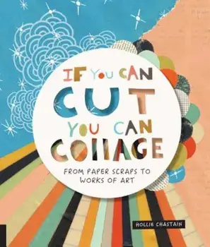 If You Can Cut, You Can Collage: From Paper Scraps to Works of Art, Paperback/Hollie Chastain