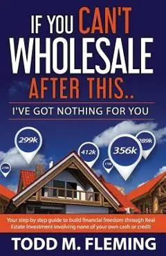 If You Can't Wholesale After This: I've Got Nothing for You... - Todd M. Fleming