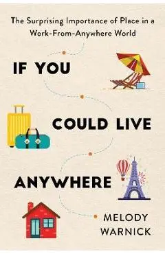 If You Could Live Anywhere: The Surprising Importance of Place in a Work-From-Anywhere World - Melody Warnick